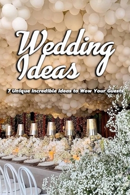 Wedding Ideas: 7 Unique Incredible Ideas to Wow Your Guests: Wedding Planner by Patricia Robinson