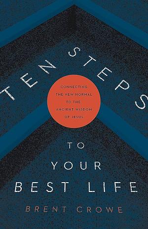 Ten Steps to Your Best Life: Connecting the New Normal to the Ancient Wisdom of Jesus by Brent Crowe