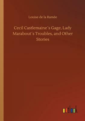 Cecil Castlemaine´s Gage, Lady Marabout´s Troubles, and Other Stories by Louise de La Ramee
