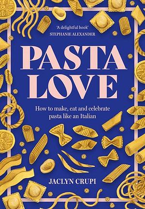 Pasta Love: How to Make, Eat and Celebrate Pasta Like an Italian by Jaclyn Crupi
