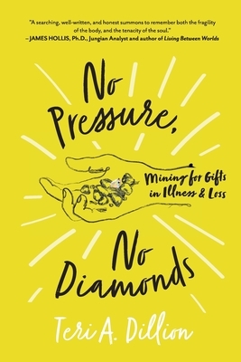 No Pressure, No Diamonds: Mining for Gifts in Illness and Loss by Teri A. Dillion