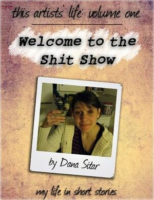 Welcome to the Shit Show (This Artists' Life) by Dana Sitar