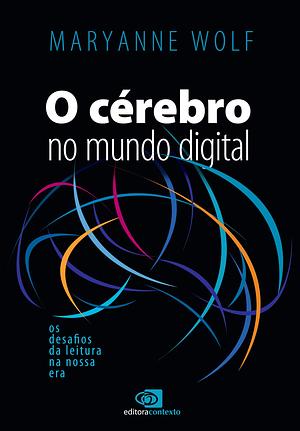 O Cérebro no Mundo Digital: os desafios da leitura na nossa era by Maryanne Wolf