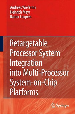 Retargetable Processor System Integration Into Multi-Processor System-On-Chip Platforms by Rainer Leupers, Andreas Wieferink, Heinrich Meyr