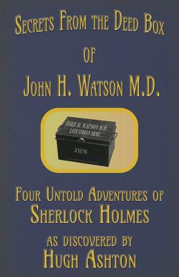 Secrets from the Deed Box of John H. Watson M.D.: Four Untold Adventures of Sherlock Holmes by Hugh Ashton