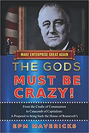 Make Enterprise Great Again: The Gods Must Be Crazy!: Cradle of Communism to Catacomb of Capitalism: A Proposal to bring back the House of Roosevelt's by E.P.M. Mavericks