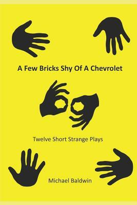 A Few Bricks Shy Of A Chevrolet: Twelve Short Strange Plays by Michael Baldwin