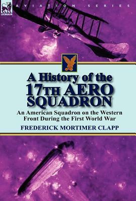 A History of the 17th Aero Squadron: An American Squadron on the Western Front During the First World War by Frederick Mortimer Clapp