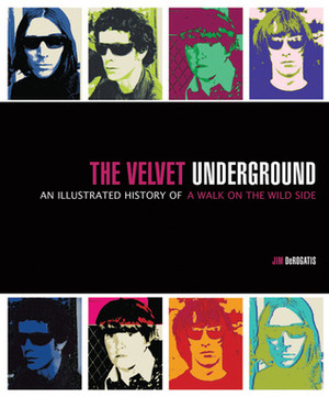 The Velvet Underground: An Illustrated History of a Walk on the Wild Side by Jim DeRogatis