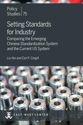 Setting Standards for Industry: Comparing the Emerging Chinese Standardization System and the Current US System by Carl F. Cargill, Hui Liu