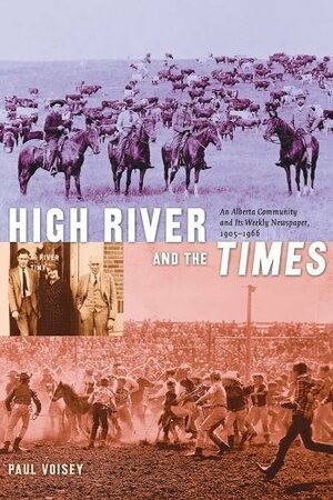 High River and the Times: An Alberta Community and Its Weekly Newspaper, 1905-1966 by Paul Voisey, Joe Clark
