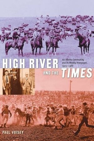 High River and the Times: An Alberta Community and Its Weekly Newspaper, 1905-1966 by Joe Clark, Paul Voisey