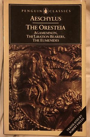 The Oresteia: Agamemnon; The Libation Bearers; The Eumenides by Aeschylus