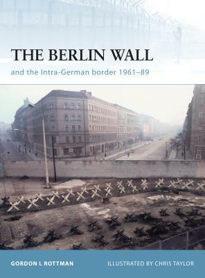 The Berlin Wall and the Intra-German Border 1961-89 by Gordon L. Rottman