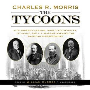The Tycoons: How Andrew Carnegie, John D. Rockefeller, Jay Gould, and J. P. Morgan Invented the American Supereconomy by Charles R. Morris