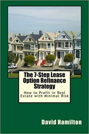 The 7-Step Lease Option Refinance Strategy: How to Profit in Real Estate with Minimal Risk by David Allan Hamilton, David Hamilton