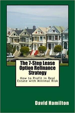 The 7-Step Lease Option Refinance Strategy: How to Profit in Real Estate with Minimal Risk by David Allan Hamilton, David Hamilton