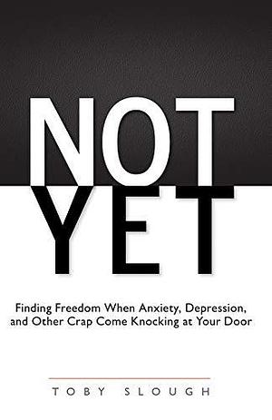 Not Yet: Finding Freedom When Anxiety, Depression, and Other Crap Come Knocking at Your Door by Jenn Day, Toby Slough, Toby Slough, Wendy Walters