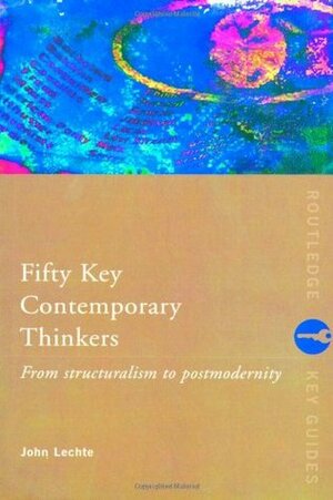 Fifty Key Contemporary Thinkers: From Structuralism to Postmodernity by John Lechte