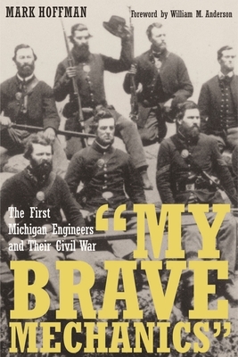 "my Brave Mechanics": The First Michigan Engineers and Their Civil War by Mark Hoffman