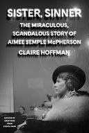 Sister, Sinner: The Miraculous, Scandalous Story of Aimee Semple McPherson by Claire Hoffman