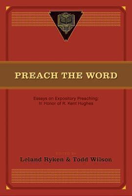 Preach the Word: Essays on Expository Preaching: In Honor of R. Kent Hughes by David Jackman, Leland Ryken, Leland Ryken, Todd Wilson