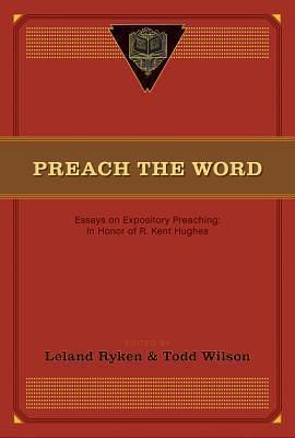 Preach the Word: Essays on Expository Preaching: In Honor of R. Kent Hughes by Todd Wilson, Leland Ryken, Leland Ryken, David Jackman