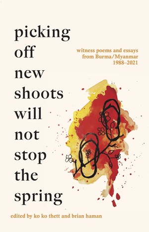 Picking off new shoots will not stop the spring: Witness poems and essays from Burma/Myanmar (1988-2021) by Brian Haman, ko ko thett