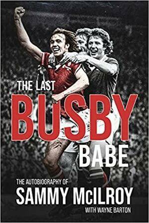 The Last Busby Babe: The Autobiography of Sammy Mcilroy by SAMMY. BARTON MCILROY (WAYNE.), Wayne Barton