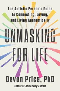 Unmasking for Life: The Autistic Person's Guide to Connecting, Loving, and Living Authentically by Devon Price