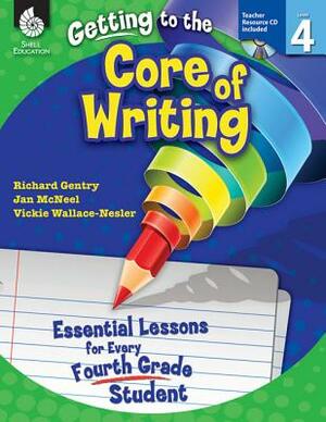 Getting to the Core of Writing: Essential Lessons for Every Fourth Grade Student: Essential Lessons for Every Fourth Grade Student by Jan McNeel, Richard Gentry, Vickie Wallace-Nesler