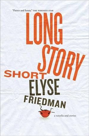 Long Story Short: A Novella and Stories by Elyse Friedman, Elyse Friedman