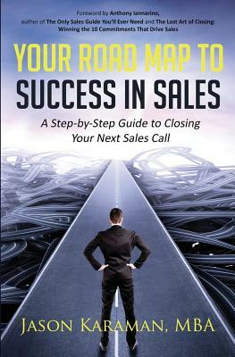 Your Road Map to Success in Sales: A Step-By-Step Guide to Closing Your Next Sales Call by Jason Karaman