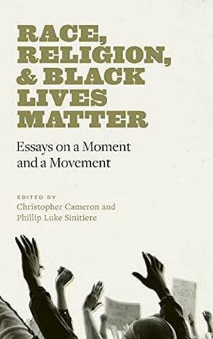 Race, Religion, and Black Lives Matter: Essays on a Moment and a Movement by Phillip Luke Sinitiere, Christopher Cameron