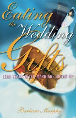Eating the Wedding Gifts: Lean Years After Marriage Break-Up by Barbara Murphy