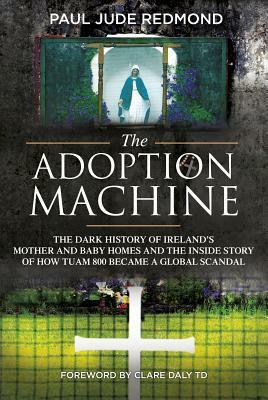 The Adoption Machine: The Dark History of Ireland's Mother and Baby Homes and the Inside Story of How 'Tuam 800' Became a Global Scandal by Paul Jude Redmond