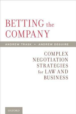 Betting the Company: Complex Negotiation Strategies for Law and Business by Andrew Deguire, Andrew Trask