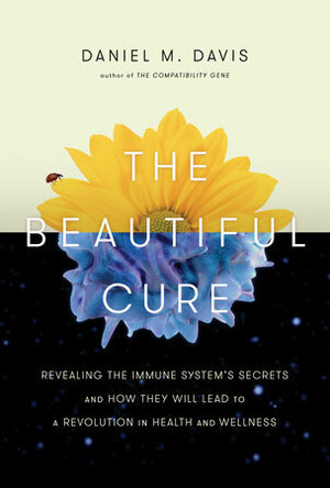 The Beautiful Cure: Revealing the Immune System's Secrets and How They Will Lead to a Revolution in Health and Wellness by Daniel M. Davis