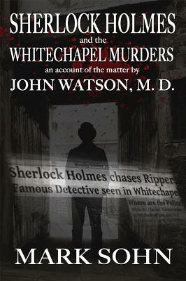 Sherlock Holmes and The Whitechapel Murders: An account of the matter by John Watson M.D. by Mark Sohn