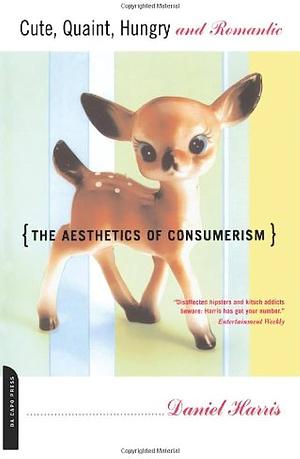 Cute, Quaint, Hungry And Romantic: The Aesthetics Of Consumerism by Daniel Harris