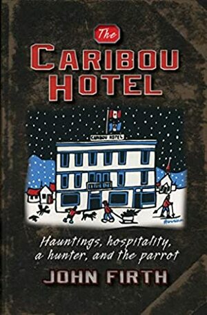 The Caribou Hotel: Hauntings, hospitality, a hunter and the parrot by John Firth