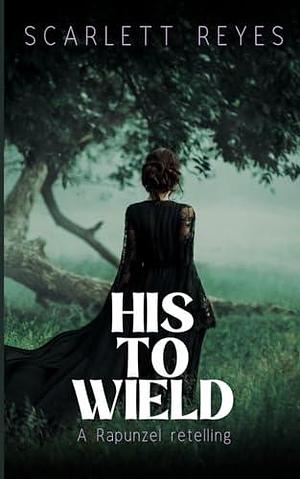 His to Wield: A Rapunzel spicy retelling by Scarlett Reyes, Scarlett Reyes