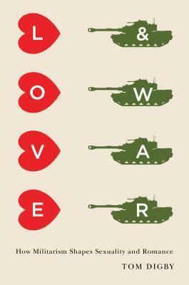 Love and War: How Militarism Shapes Sexuality and Romance by Tom Digby