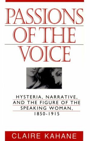 Passions of the Voice: Hysteria, Narrative and the Figure of the Speaking Woman, 1850-1915 by Claire Kahane