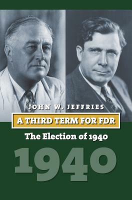 A Third Term for FDR: The Election of 1940 by John Jeffries
