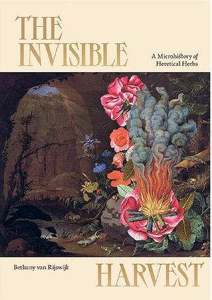 The invisible harvest : a microhistory of heretical herbs by Bethany van Rijswijk