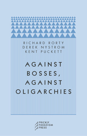 Against Bosses, Against Oligarchies: A Conversation with Richard Rorty by Kent Puckett, Richard Rorty, Derek Nystrom