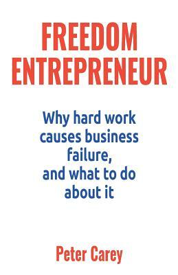 Freedom Entrepreneur: Why hard work causes business failure, and what to do about it by Peter Carey