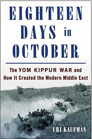 Eighteen Days in October: The Yom Kippur War and How It Created the Modern Middle East by Uri Kaufman