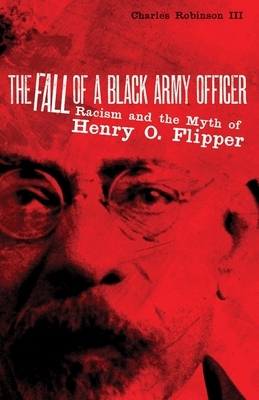 The Fall of a Black Army Officer: Racism and the Myth of Henry O. Flipper by Charles M. Robinson